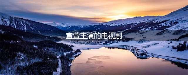 盘点“宣萱”主演12部经典电视剧，大家刷的遍数最多是哪一部？(宣萱主演的电视剧)
