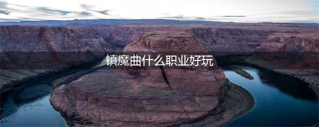 镇魔曲手游哪个职业好玩 职业推荐(镇魔曲什么职业好玩)