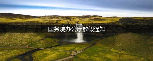 最新️放假通知(国务院办公厅放假通知)