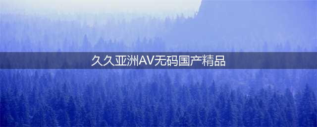 久久的，久久爽，人人有得吃，人人都挺爽，人人看，人人都好看(久久亚洲AV无码国产精品)