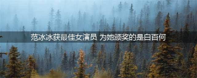 范冰冰获最佳女演员奖 为她颁奖的人竟然是白百何(范冰冰获最佳女演员 为她颁奖的是白百何)