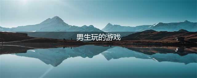 男生最爱玩的游戏有哪些 2022男生爱玩的游戏合集(男生玩的游戏)