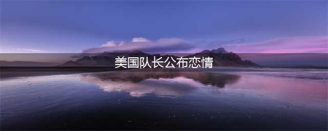 美国队长公布恋情 网友:连你都是卧底还有什么是真的(美国队长公布恋情)