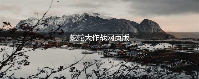 蛇蛇大作战网页版在哪里 蛇蛇大作战网页版链接(蛇蛇大作战网页版)