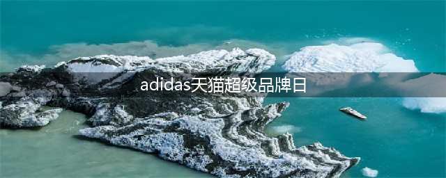adidas携手天猫超级品牌日及淘宝直播 打造50周年超级品牌LIVE(adidas天猫超级品牌日)