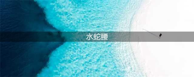 俗语：“男怕水蛇腰，女怕小噘嘴”，老祖宗的智慧不容小觑(水蛇腰)