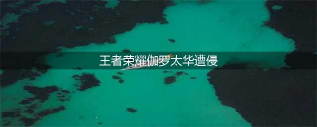 《王者荣耀》伽罗太华皮肤怎么样 伽罗太华皮肤技能特效预览(王者荣耀伽罗太华遭侵)