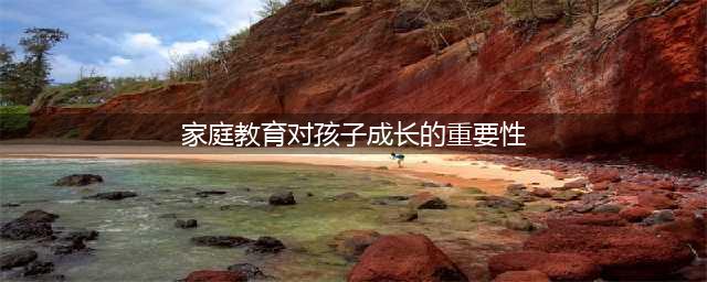家庭教育对孩子成长的重要性(家庭教育对孩子成长的重要性)