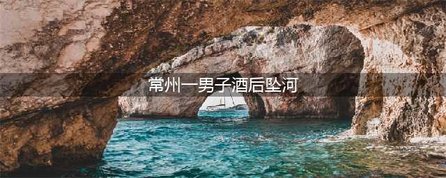 江苏常州：惊险！男子凌晨醉酒不慎落水(常州一男子酒后坠河)