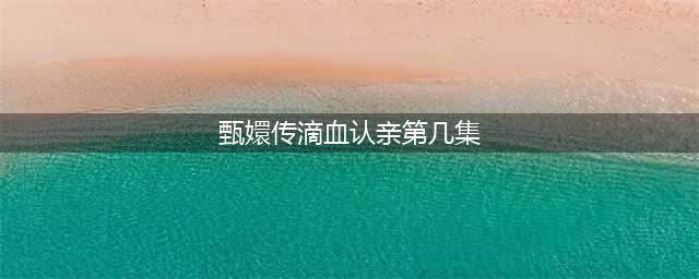 《甄嬛传》滴血认亲是第几集？甄嬛从甘露寺回来是哪一集？(甄嬛传滴血认亲第几集)