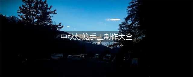 中秋节手工｜多款灯笼制作过程(中秋灯笼手工制作大全)