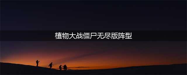 《植物大战僵尸》无尽版阵容哪个好 无尽版佳阵容(植物大战僵尸无尽版阵型)