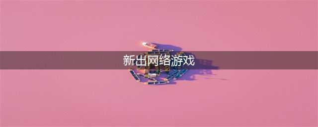 2021新出的网络游戏有哪些 最新网络游戏手游排行榜前十名(新出网络游戏)