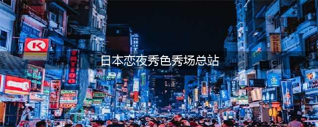 活色生香的演绎 声色兼具的秀色秀场(日本恋夜秀色秀场总站)