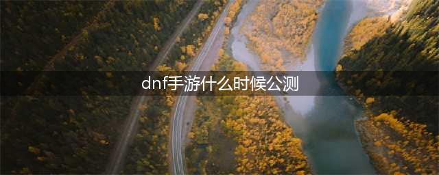 地下城与勇士手游2022年公测吗 DNF手游上线日期说明(dnf手游什么时候公测)
