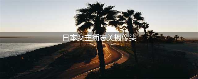 日本网络女主播忘关摄像头 擦身换衣惨遭直播(日本女主播忘关摄像头)