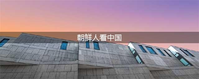 朝鲜人眼里的中国人:跨越界河的多层认知(朝鲜人看中国)
