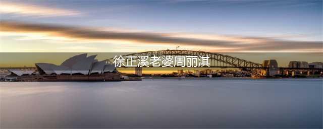 徐正溪&周丽淇：她早已另寻渡口，他还想着地久天长(徐正溪老婆周丽淇)