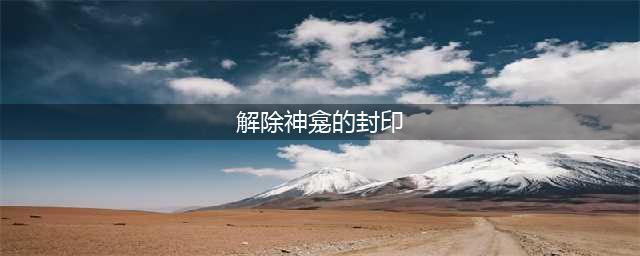 原神解除神龛的封印怎么解 解除神龛的封印解除方法
