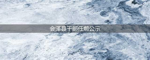 会泽干部任前公示公告  2人拟任新职(会泽县干部任前公示)