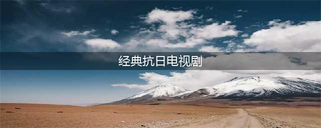 “超经典”的15部抗日战争电视剧(经典抗日电视剧)