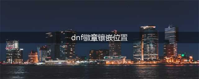 dnf徽章最新镶嵌位置 dnf徽章怎么镶嵌(dnf徽章镶嵌位置)