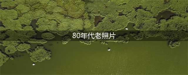 最全的80年代老照片，张张都是回忆！(80年代老照片)