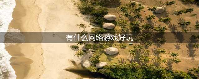 2022比较好玩的网络游戏有哪些 特别好玩的网络游戏推荐(有什么网络游戏好玩)