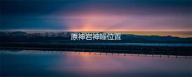 《原神》岩神瞳在哪里 岩神瞳位置分享