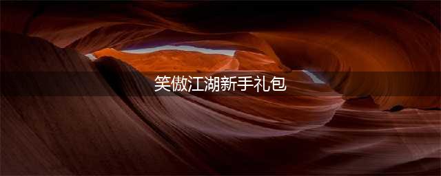 《新笑傲江湖》2022最新礼包码分享 2022最新礼包码大全(笑傲江湖新手礼包)
