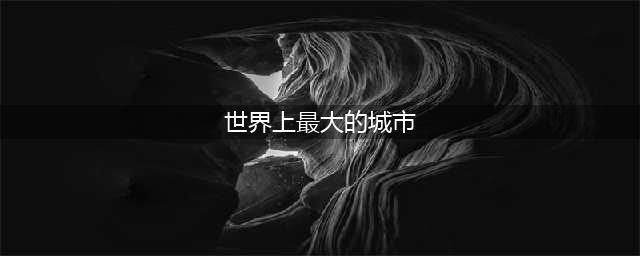 世界上最大的城市排行前十，中国已占三席(世界上最大的城市)