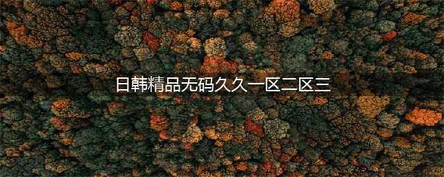sci一区二区三区四区的区别(日韩精品无码久久一区二区三)