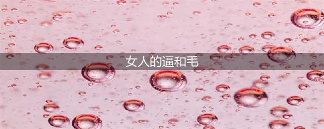 体毛看性情 女人私处毛繁密代表性能力强(组图)(女人的逼和毛)