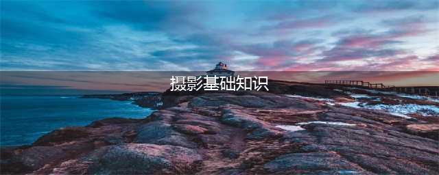 摄影基本常识大全(摄影基础知识)