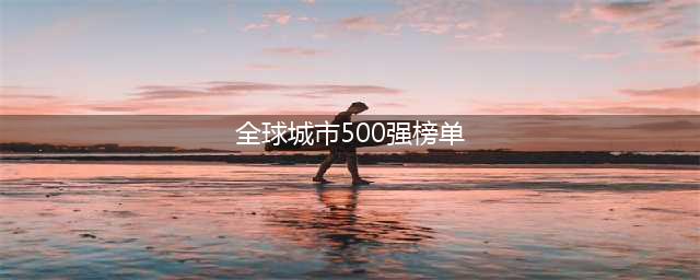 2023年世界城市500强榜单发布 最新全球城市排名500强报告解读(全球城市500强榜单)