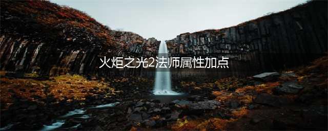 《火炬之光2》火法师怎么加点 火法师加点方法分享(火炬之光2法师属性加点)