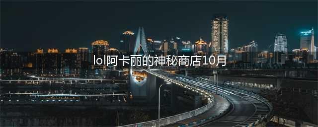 《​lol》阿卡丽的神秘商店10月活动怎么样 活动入口分享(lol阿卡丽的神秘商店10月)