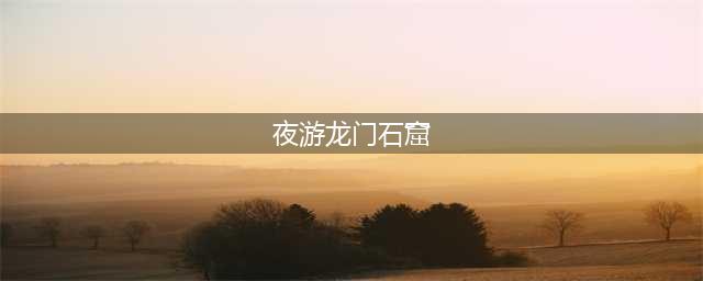 夜游龙门石窟(夜游龙门石窟)