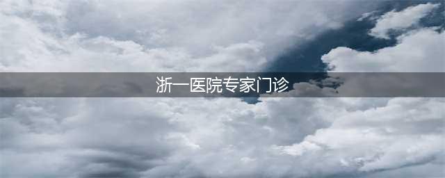 本周，浙一专家坐诊时间一览(浙一医院专家门诊)