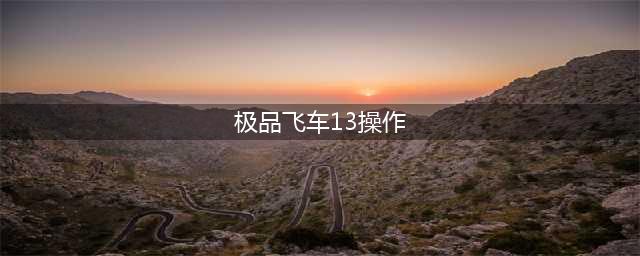 极品飞车13操作键讲解与操作方法(极品飞车13操作)