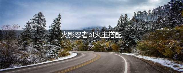 《火影忍者OL》火主阵容怎么搭配 火主阵容搭配汇总攻略(火影忍者ol火主搭配)