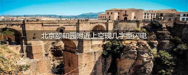震撼一幕！北京颐和园附近上空现几字型闪电，电闪雷鸣照亮夜空(北京颐和园附近上空现几字型闪电)
