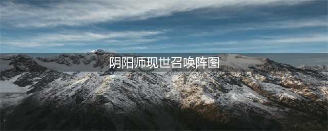 阴阳师现世召唤阵大全 SSR式神专用召唤阵(阴阳师现世召唤阵图)