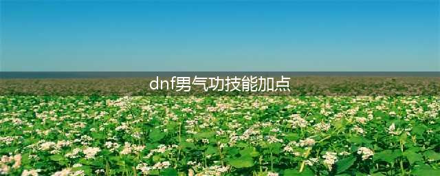 dnf男气功怎么加点 2023男气功加点推荐
