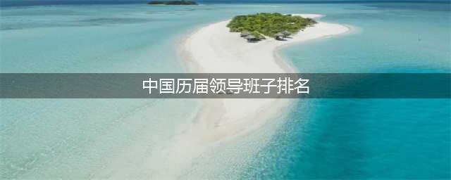 新中国第一代领导人排名之三Top 25-36(中国历届领导班子排名)
