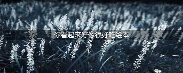 绘本故事《你看起来好像很好吃》(你看起来好像很好吃绘本)