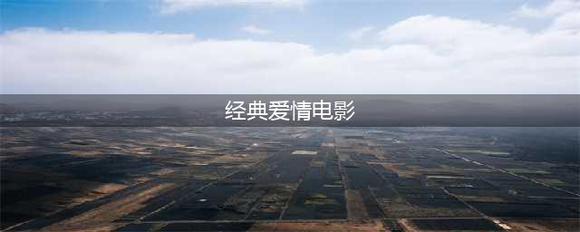 世界公认的十大经典爱情片，你看过几部？(经典爱情电影)
