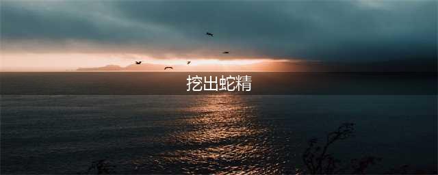 村民挖出140岁蛇精全过程曝光 全身金色吓死司机(挖出蛇精)