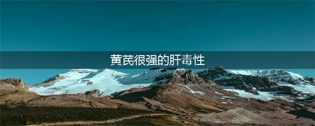 黄芪对肝脏很好，但是它有2个很强的副作用，多数人都没注意(黄芪很强的肝毒性)