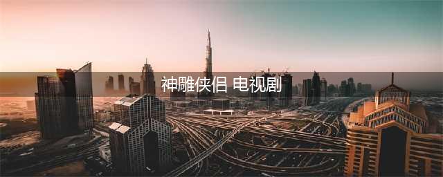 这9个版本的神雕侠侣，你看过哪几个？(神雕侠侣 电视剧)